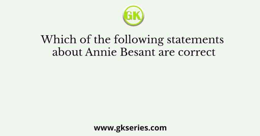 Which of the following statements about Annie Besant are correct