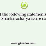 Which of the following statements regarding Adi Shankaracharya is/are correct?