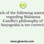 Which of the following statements regarding Mahatma Gandhi’s philosophy of Satyagraha is/are correct?