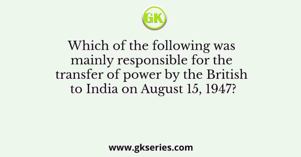 Which of the following was mainly responsible for the transfer of power by the British to India on August 15, 1947?