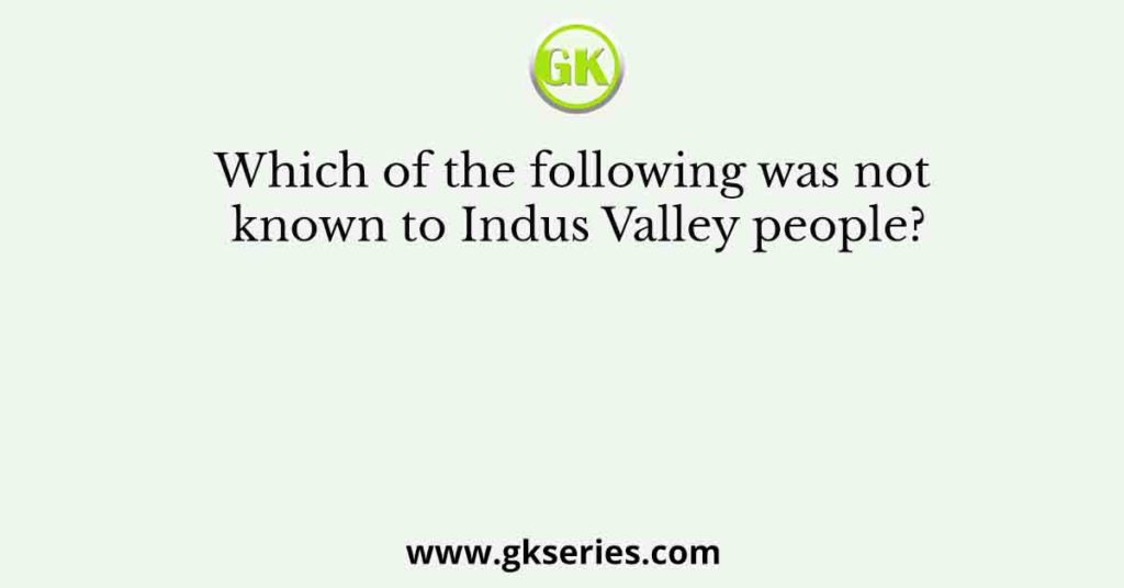 Which of the following was not known to Indus Valley people?
