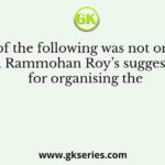 Which of the following was not one of the Raja Rammohan Roy’s suggestions for organising the