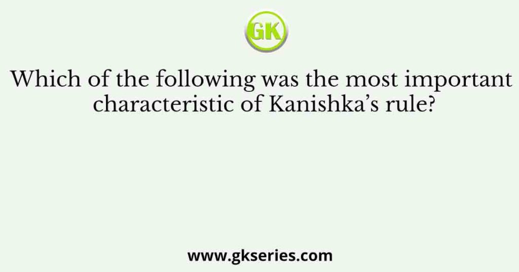 Which of the following was the most important characteristic of Kanishka’s rule?