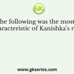 Which of the following was the most important characteristic of Kanishka’s rule?