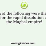 Which of the following were the causes for the rapid dissolution of the Mughal empire?