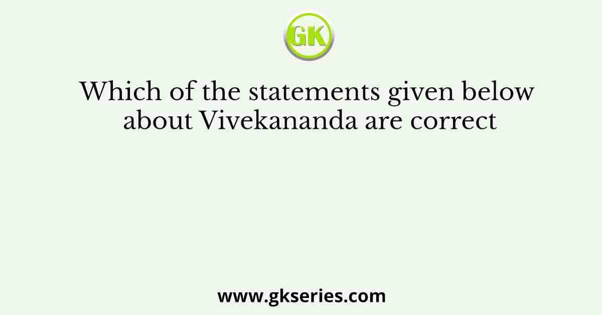 Which of the statements given below about Vivekananda are correct