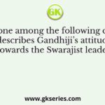 Which one among the following correctly describes Gandhiji’s attitude towards the Swarajist leaders