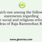Which one among the following statements regarding the social and religious reform ideas of Raja Rammohan Roy