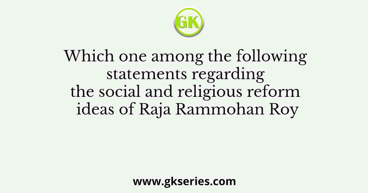 Which one among the following statements regarding the social and religious reform ideas of Raja Rammohan Roy