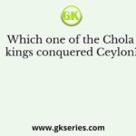 Which one of the Chola kings conquered Ceylon?