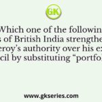 Which one of the following Acts of British India strengthened the Viceroy’s authority over his executive council by substituting “portfolio” or