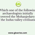 Which one of the following archaeologists initially discovered the Mohanjedaro site of the Indus valley civilisation?