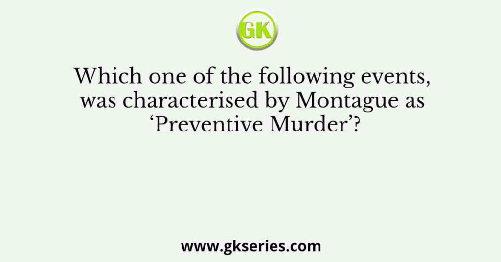Which one of the following events, was characterised by Montague as ‘Preventive Murder’?