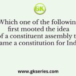 Which one of the following first mooted the idea of a constituent assembly to frame a constitution for India?
