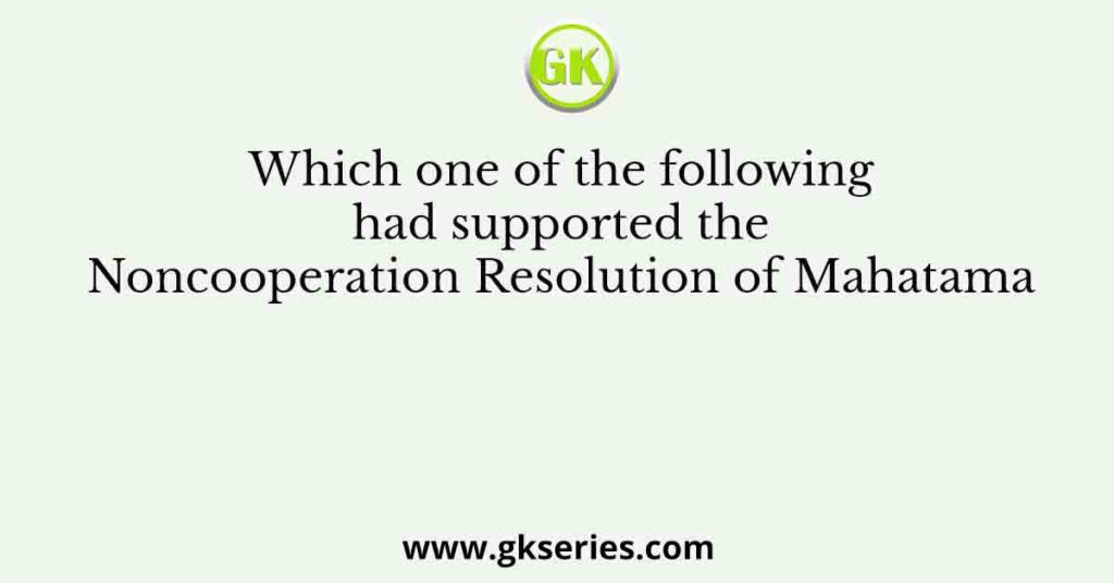 Which one of the following had supported the Noncooperation Resolution of Mahatama