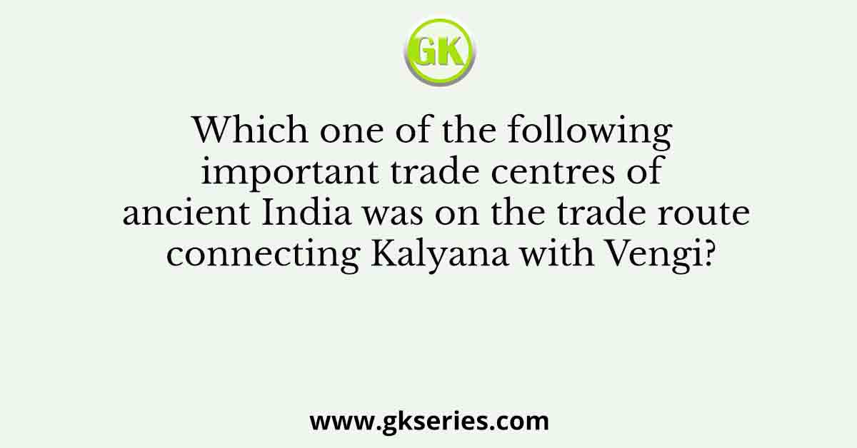 Which one of the following important trade centres of ancient India was on the trade route connecting Kalyana with Vengi?