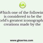 Which one of the following is considered to be the world’s greatest iconographical creations made by the