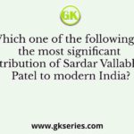 Which one of the following is the most significant contribution of Sardar Vallabhbhai Patel to modern India?