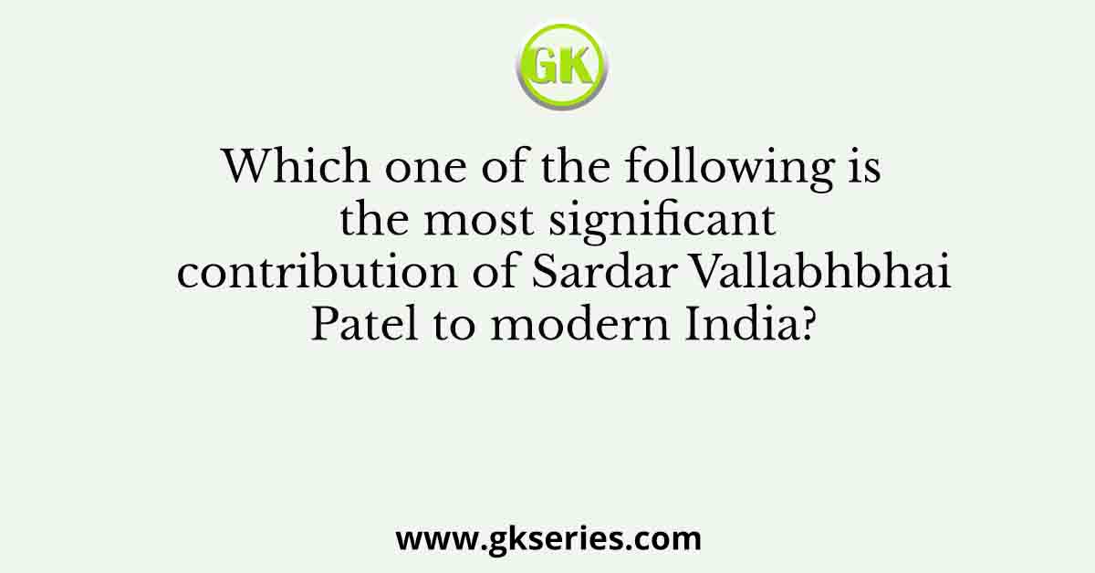 Which one of the following is the most significant contribution of Sardar Vallabhbhai Patel to modern India?