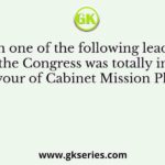 Which one of the following leaders of the Congress was totally in favour of Cabinet Mission Plan?