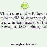Which one of the following places did Kunwar Singh, a prominent leader of the Revolt of 1857 belongs to?