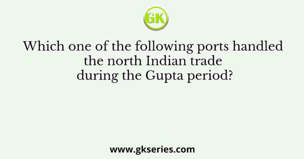 Which one of the following ports handled the north Indian trade during the Gupta period?