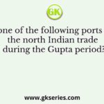 Which one of the following ports handled the north Indian trade during the Gupta period?