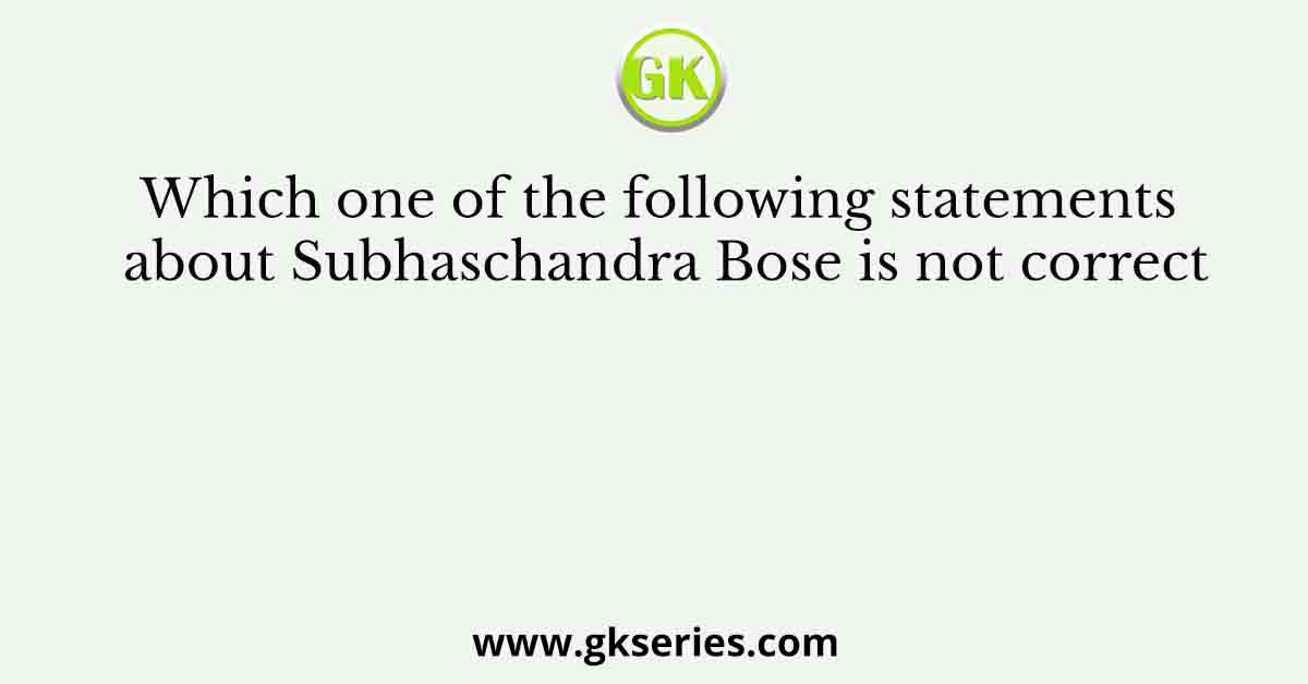 Which one of the following statements about Subhaschandra Bose is not correct
