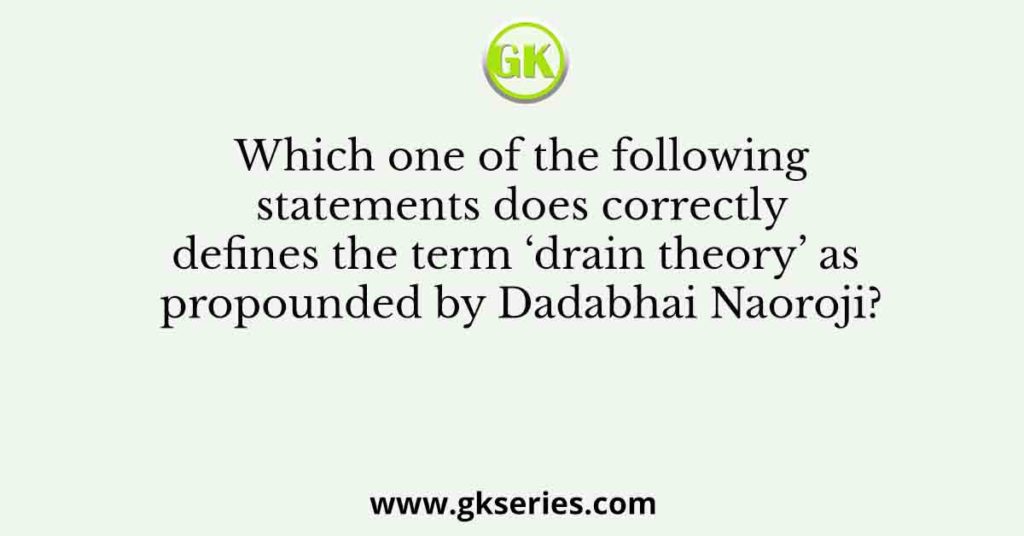 Which one of the following statements does correctly defines the term ‘drain theory’ as propounded by Dadabhai Naoroji?