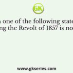 Which one of the following statements regarding the Revolt of 1857 is not correct