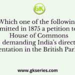 Which one of the following submitted in 1875 a petition to the House of Commons demanding India’s direct representation in the British Parliament?