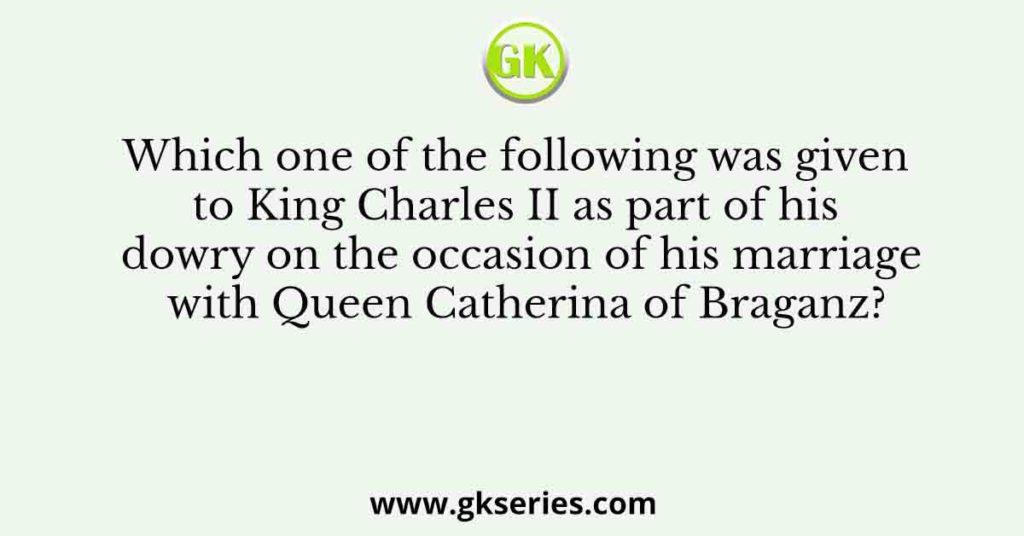 Which one of the following was given to King Charles II as part of his dowry on the occasion of his marriage with Queen Catherina of Braganz?
