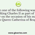 Which one of the following was given to King Charles II as part of his dowry on the occasion of his marriage with Queen Catherina of Braganz?