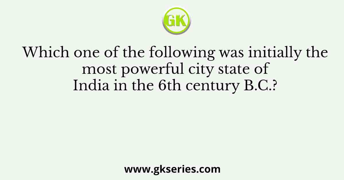 Which one of the following was initially the most powerful city state of India in the 6th century B.C.?