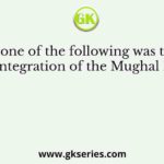 Which one of the following was the cause of disintegration of the Mughal Empire?