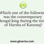 Which one of the following was the contemporary Bengal king during the time of Harsha of Kannauj?