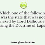 Which one of the following was the state that was not annexed by Lord Dalhousie by using the Doctrine of Lapse?