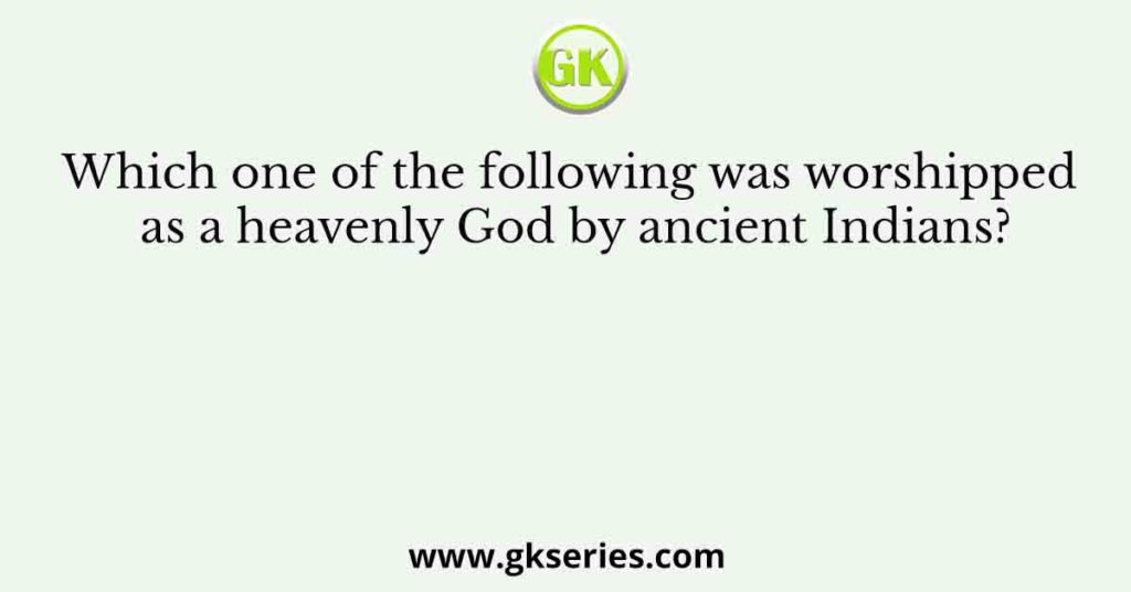 Which one of the following was worshipped as a heavenly God by ancient Indians?