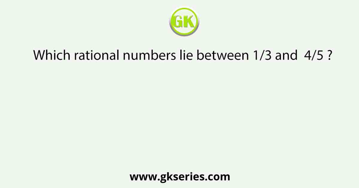 Which rational numbers lie between 1/3 and  4/5 ?