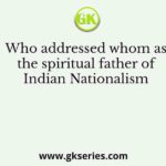 Who addressed whom as the spiritual father of Indian Nationalism