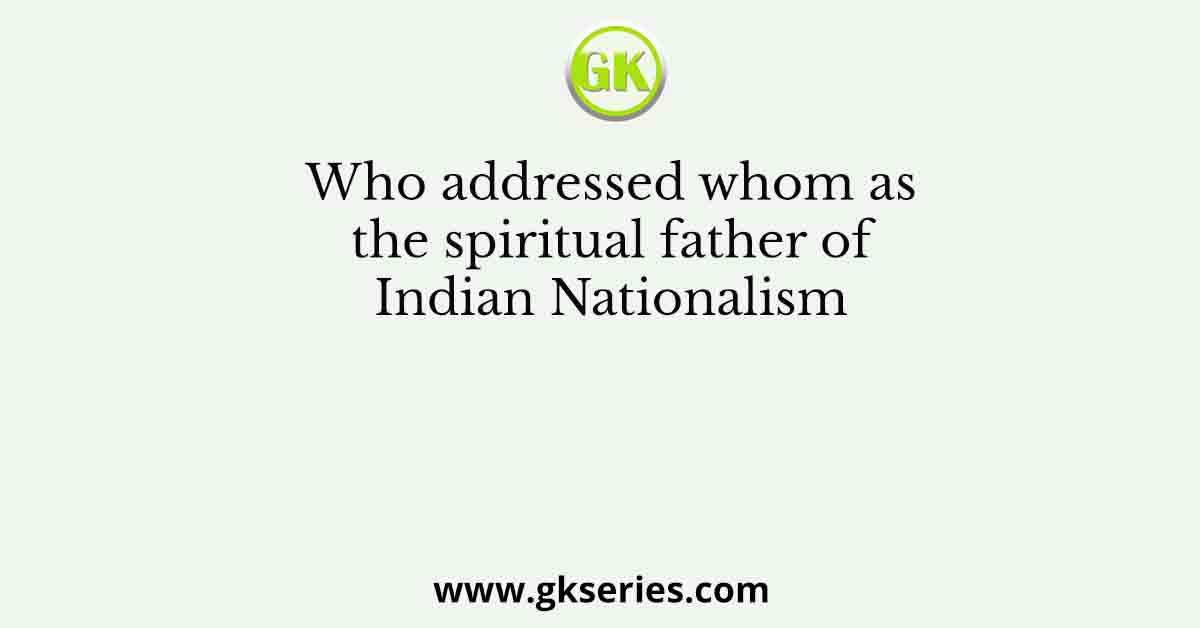 Who addressed whom as the spiritual father of Indian Nationalism