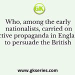 Who, among the early nationalists, carried on active propaganda in England to persuade the British