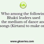 Who among the following Bhakti leaders used the medium of dance and songs (Kirtans) to make one
