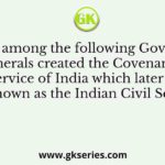 Who among the following Governor Generals created the Covenanted Civil Service of India which later came to be known as the Indian Civil Service?