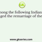 Who among the following Indians mostly encouraged the remarriage of the widows?
