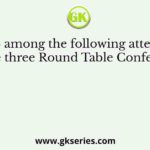 Who among the following attended all the three Round Table Conferences