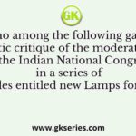 Who among the following gave a systematic critique of the moderate politics of the Indian National Congress in a series of articles entitled new Lamps for Old?