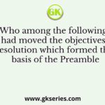 Who among the following had moved the objectives resolution which formed the basis of the Preamble