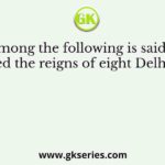 Who among the following is said to have witnessed the reigns of eight Delhi Sultans?