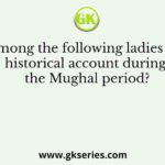 Who among the following ladies wrote a historical account during the Mughal period?